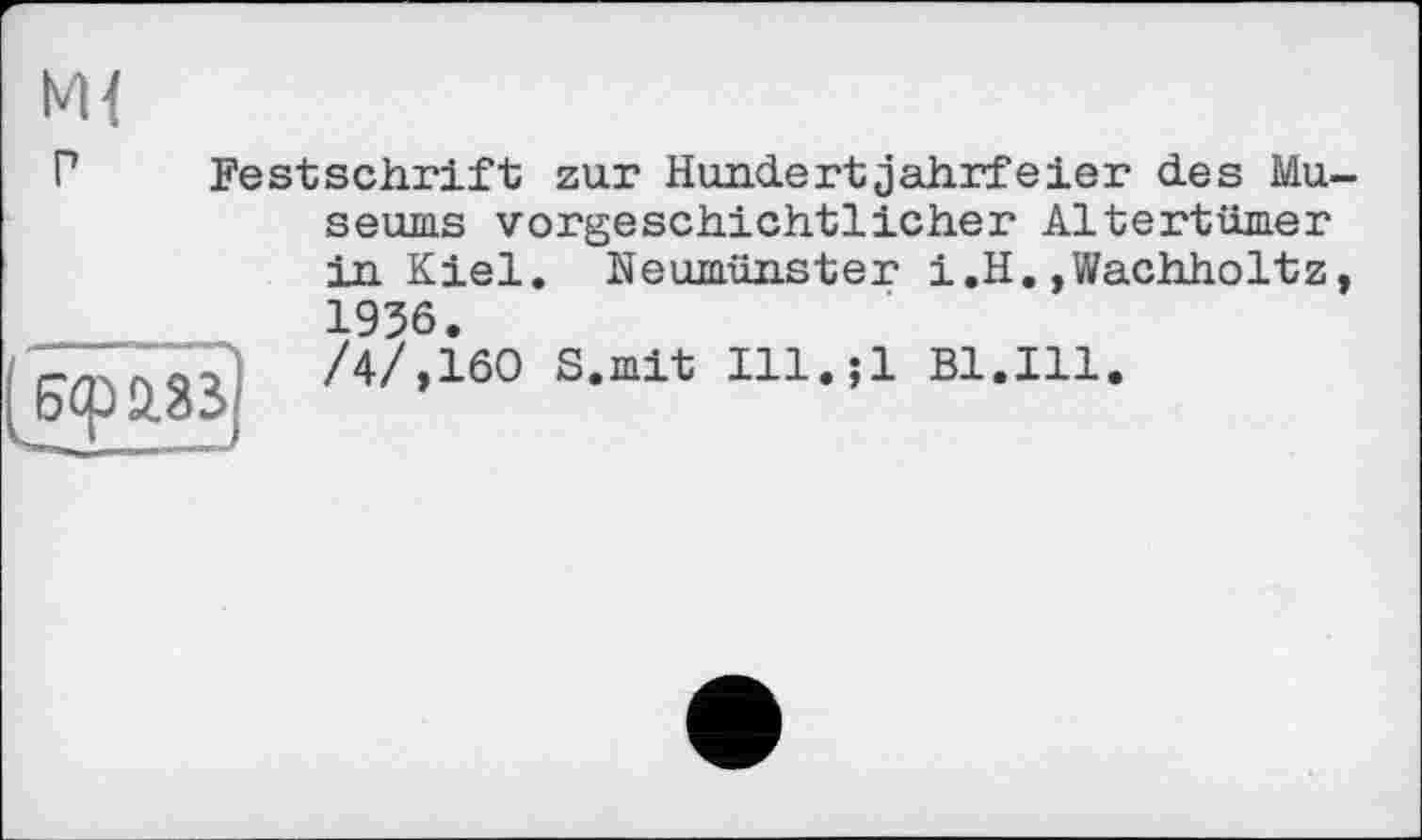 ﻿
Р Festschrift zur Hundertjahrfeier des Mu
( 6ф М3
seums vorgeschichtlicher Altertümer in Kiel. Neumünster i.H.,Wachholtz 1936.
/4/,160 S.mit Ill.jl Bl.Ill.